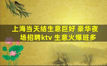 上海当天结生意巨好 豪华夜场招聘ktv 生意火爆班多